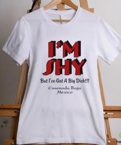 I’m Shy But I’ve Got A Big Dick Ensenada Baja Mexico Shirt