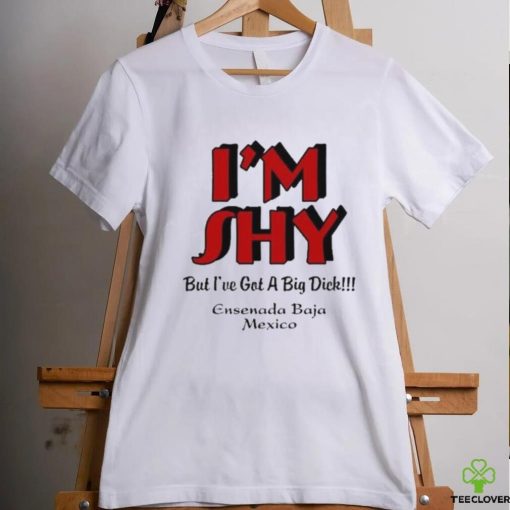 I’m Shy But I’ve Got A Big Dick Ensenada Baja Mexico Shirt