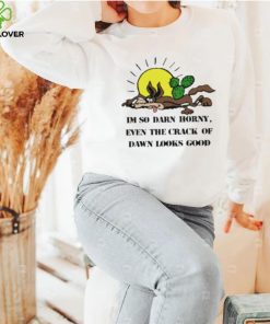 I’m So Darn Horny Even The Crack Of Dawn Looks Good Shirt