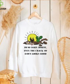 I’m So Darn Horny Even The Crack Of Dawn Looks Good Shirt