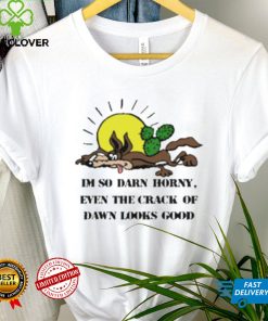 I’m So Darn Horny Even The Crack Of Dawn Looks Good Shirt