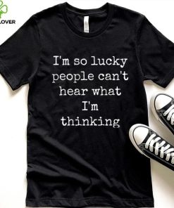 I’m So Lucky People Can’t Hear What I’m Thinking Shirt