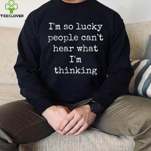 I’m So Lucky People Can’t Hear What I’m Thinking Shirt