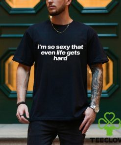 I’m So Sexy That Even Life Gets Hard Shirt