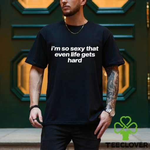 I’m So Sexy That Even Life Gets Hard Shirt