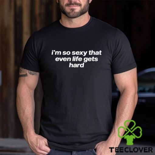 I’m So Sexy That Even Life Gets Hard Shirt