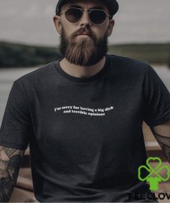 I'm Sorry For Having A Big Dick And Terrible Opinions Shirt