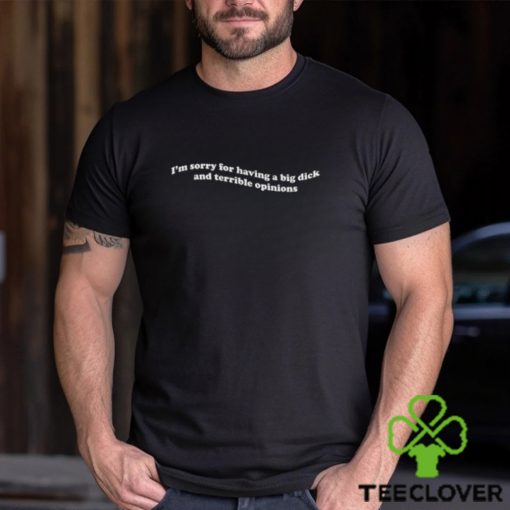 I’m Sorry For Having A Big Dick And Terrible Opinions Shirt