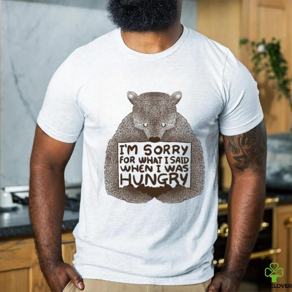 I’m Sorry For What I Said When I Was Hungry Shirt