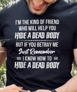 I'm The Kind Of Friend Who Will Help You Hide A Dead Body T Shirt