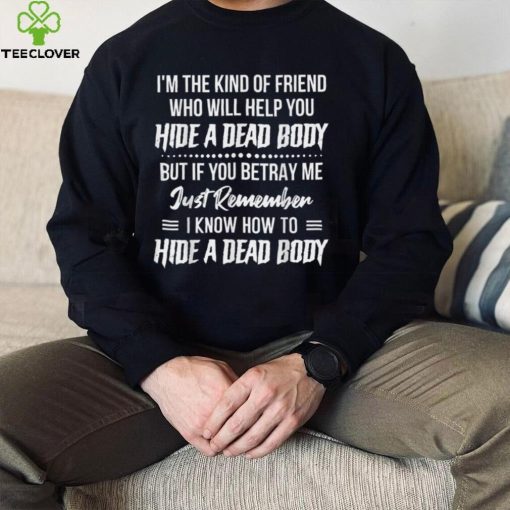 I'm The Kind Of Friend Who Will Help You Hide A Dead Body T Shirt