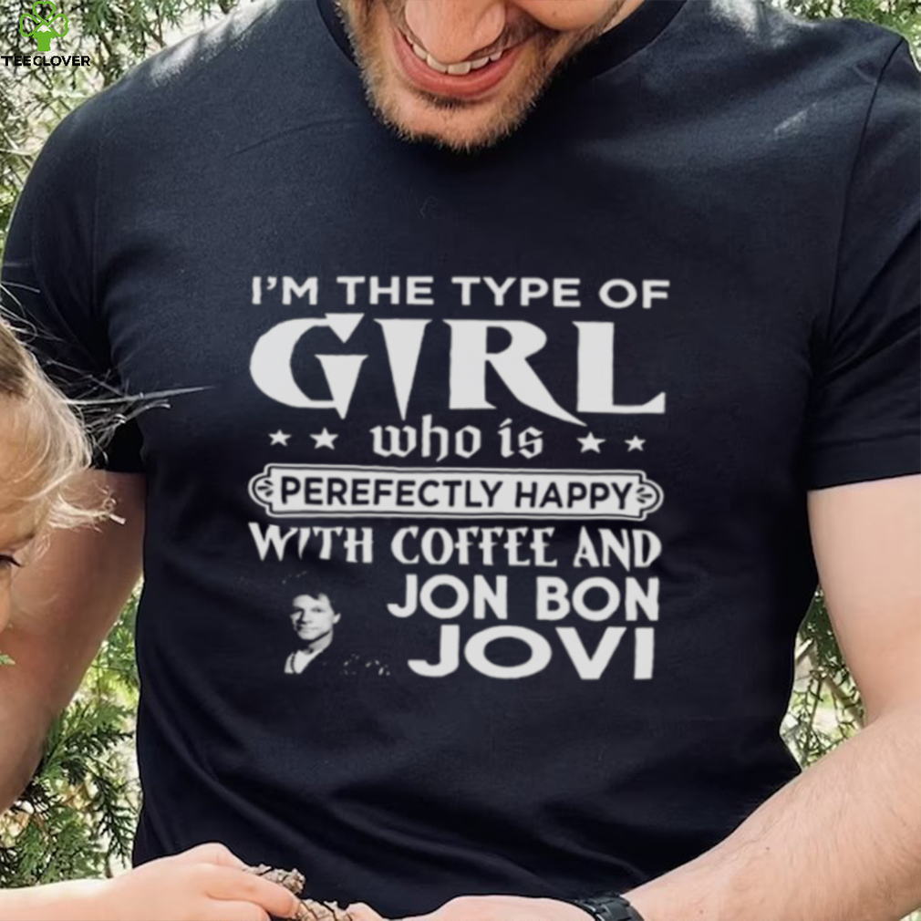 I’m The Type Of Girl Who Is Perfectly Happy With Coffee And Bon Jovi shirt