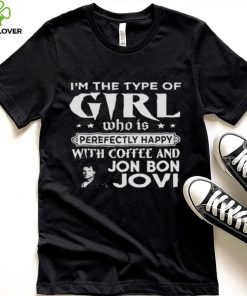 I’m The Type Of Girl Who Is Perfectly Happy With Coffee And Bon Jovi shirt