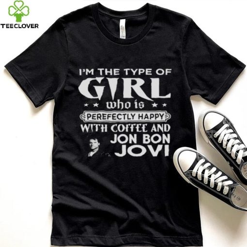 I’m The Type Of Girl Who Is Perfectly Happy With Coffee And Bon Jovi hoodie, sweater, longsleeve, shirt v-neck, t-shirt
