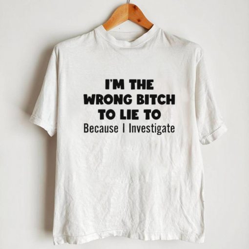 Im The Wrong Bitch To Lie To Because I Investigate Shirt