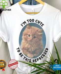 I’m Too Cute To Be This Depressed Shirt