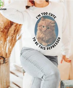 I’m Too Cute To Be This Depressed Shirt