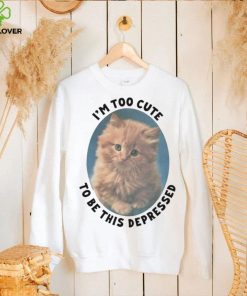 I’m Too Cute To Be This Depressed Shirt