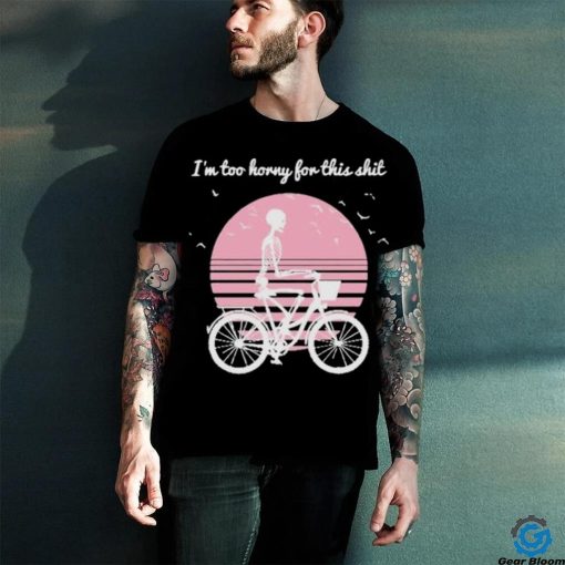 I’m Too Horny For This Shit Cycling Skeleton hoodie, sweater, longsleeve, shirt v-neck, t-shirt