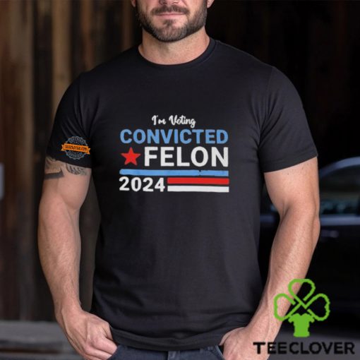 I’m Voting Convicted Felon 2024 Shirt