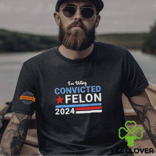 I’m Voting Convicted Felon 2024 Shirt