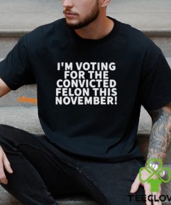 I’m Voting For The Convicted Felon This November Shirt