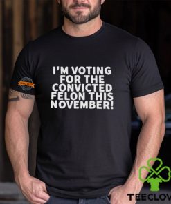 I’m Voting For The Convicted Felon This November Shirt