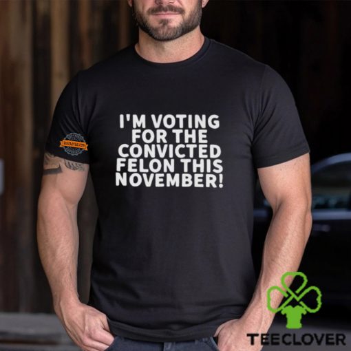 I’m Voting For The Convicted Felon This November Shirt