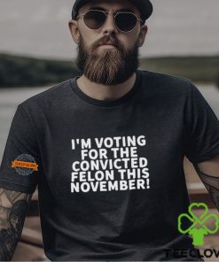 I’m Voting For The Convicted Felon This November Shirt