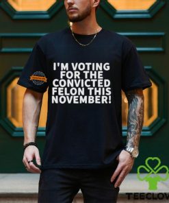 I’m Voting For The Convicted Felon This November Shirt