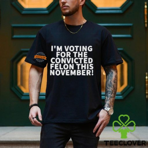 I’m Voting For The Convicted Felon This November Shirt