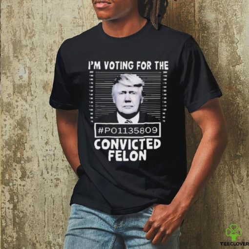 I’m Voting For The Convicted Felon Trump Shirt