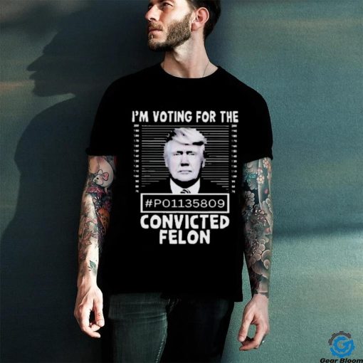 I’m Voting For The Convicted Felon Trump Shirt