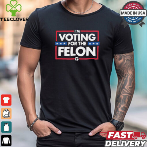 I’m Voting For The Felon T Shirts