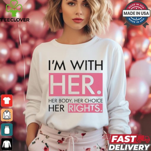 I’m With Her Her Body Her Choice Her Rights Shirt