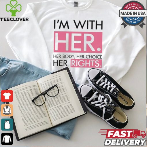 I’m With Her Her Body Her Choice Her Rights Shirt