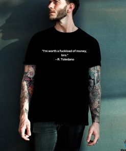 I’m Worth A Fuckload Of Money Bro R Toledano T shirt