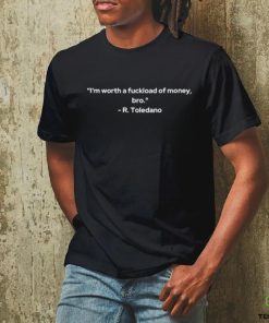 I’m Worth A Fuckload Of Money Bro R Toledano T hoodie, sweater, longsleeve, shirt v-neck, t-shirt