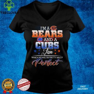 Im a Bears and a Cubs Fan Which Means Im Pretty Much Perfect Shirt