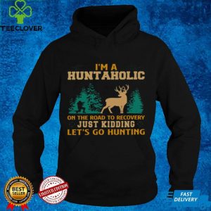 Im a huntaholic on the road to recovery just kidding lets go hunting hoodie, sweater, longsleeve, shirt v-neck, t-shirt