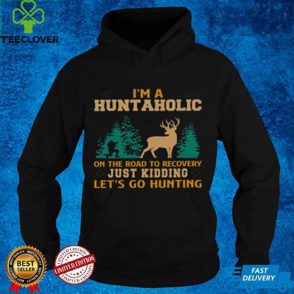 Im a huntaholic on the road to recovery just kidding lets go hunting hoodie, sweater, longsleeve, shirt v-neck, t-shirt