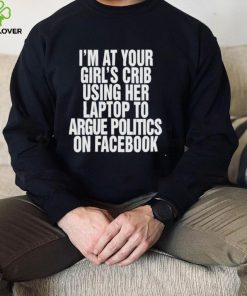 I’m at your girl’s crib using her laptop to argue politics on facebook nice hoodie, sweater, longsleeve, shirt v-neck, t-shirt