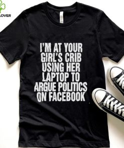 I’m at your girl’s crib using her laptop to argue politics on facebook nice hoodie, sweater, longsleeve, shirt v-neck, t-shirt