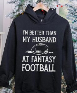 I’m better than my husband at fantasy football shirt