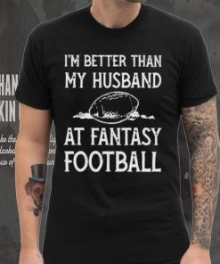 I’m better than my husband at fantasy football shirt