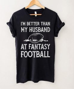 I’m better than my husband at fantasy football shirt