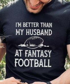 I’m better than my husband at fantasy football shirt