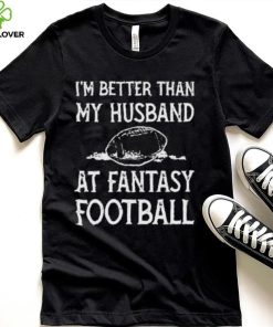 I’m better than my husband at fantasy football shirt