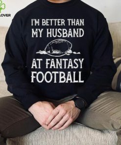 I’m better than my husband at fantasy football shirt
