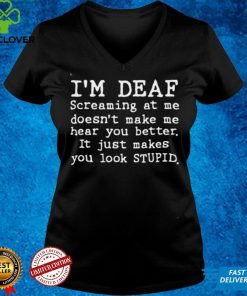 Im deaf screaming at Me doesnt make Me hear you better it just makes you look stupid hoodie, sweater, longsleeve, shirt v-neck, t-shirt